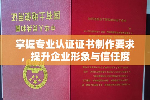 金华掌握专业认证证书制作要求，提升企业形象与信任度